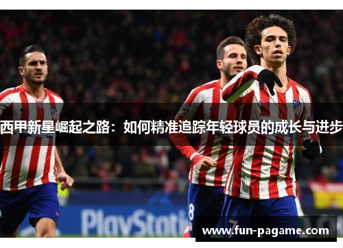 西甲新星崛起之路：如何精准追踪年轻球员的成长与进步
