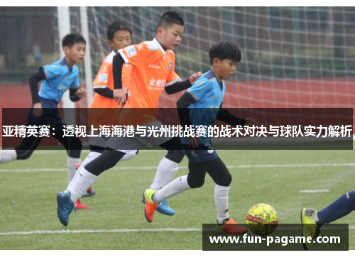 亚精英赛：透视上海海港与光州挑战赛的战术对决与球队实力解析