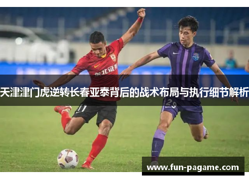 天津津门虎逆转长春亚泰背后的战术布局与执行细节解析