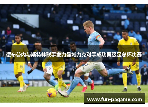 德布劳内与斯特林联手发力曼城力克对手成功晋级足总杯决赛