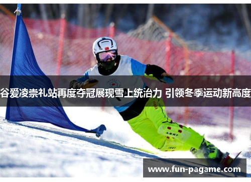 谷爱凌崇礼站再度夺冠展现雪上统治力 引领冬季运动新高度