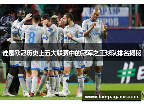 谁是欧冠历史上五大联赛中的冠军之王球队排名揭秘