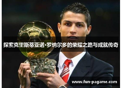 探索克里斯蒂亚诺·罗纳尔多的荣耀之路与成就传奇