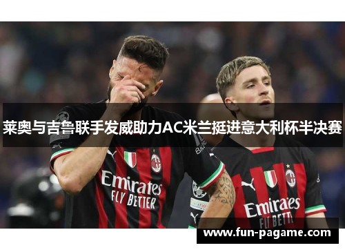 莱奥与吉鲁联手发威助力AC米兰挺进意大利杯半决赛