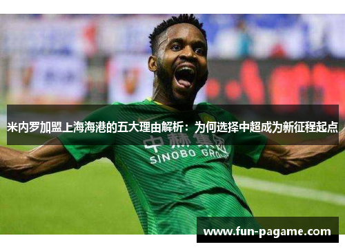 米内罗加盟上海海港的五大理由解析：为何选择中超成为新征程起点