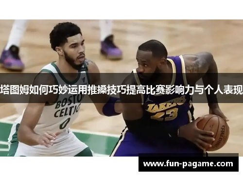 塔图姆如何巧妙运用推搡技巧提高比赛影响力与个人表现