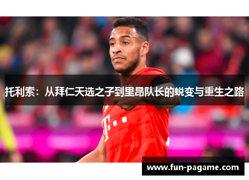 托利索：从拜仁天选之子到里昂队长的蜕变与重生之路