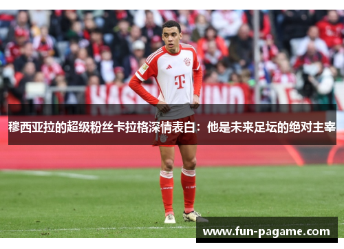 穆西亚拉的超级粉丝卡拉格深情表白：他是未来足坛的绝对主宰