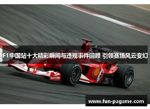 F1中国站十大精彩瞬间与违规事件回顾 引领赛场风云变幻
