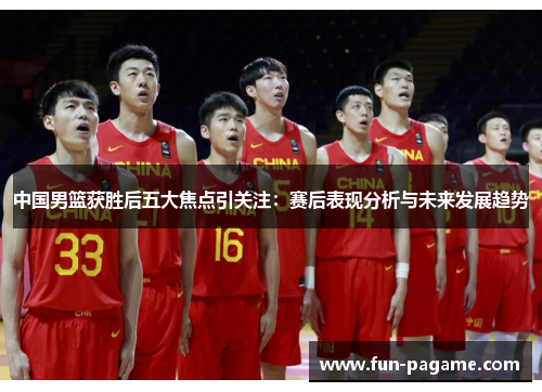 中国男篮获胜后五大焦点引关注：赛后表现分析与未来发展趋势
