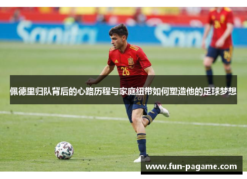 佩德里归队背后的心路历程与家庭纽带如何塑造他的足球梦想