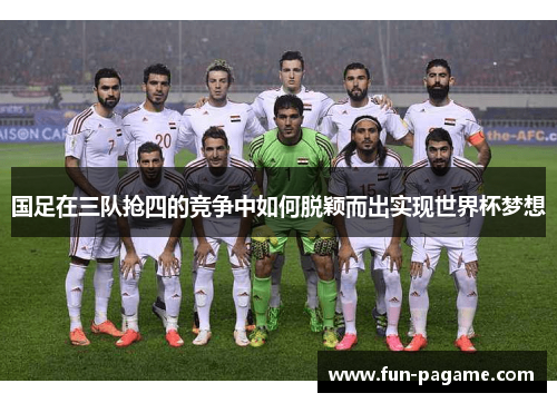 国足在三队抢四的竞争中如何脱颖而出实现世界杯梦想