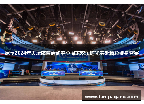 尽享2024年天坛体育活动中心周末欢乐时光共赴精彩健身盛宴