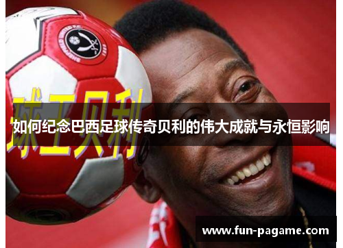 如何纪念巴西足球传奇贝利的伟大成就与永恒影响