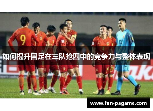 如何提升国足在三队抢四中的竞争力与整体表现