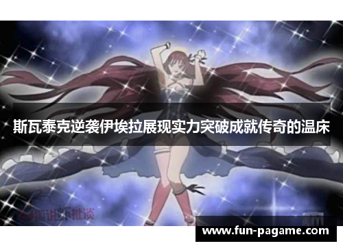 斯瓦泰克逆袭伊埃拉展现实力突破成就传奇的温床