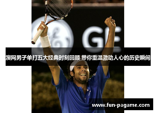 澳网男子单打五大经典时刻回顾 带你重温激动人心的历史瞬间