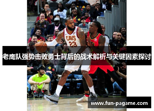 老鹰队强势击败勇士背后的战术解析与关键因素探讨