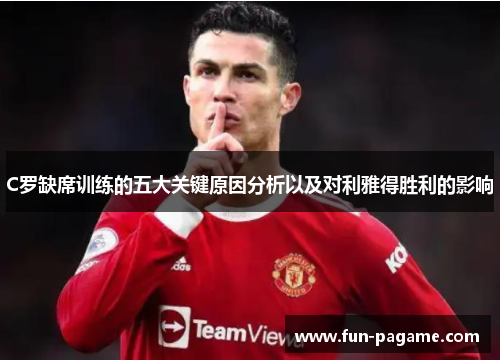 C罗缺席训练的五大关键原因分析以及对利雅得胜利的影响