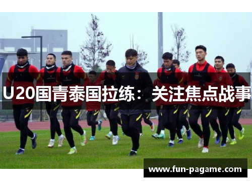 U20国青泰国拉练：关注焦点战事