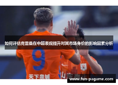 如何评估克雷桑在中超表现提升对其市场身价的影响因素分析