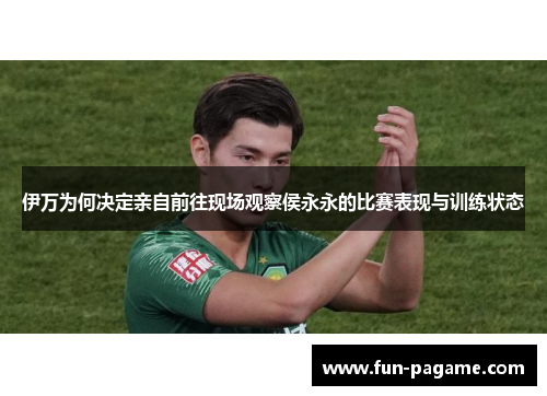 伊万为何决定亲自前往现场观察侯永永的比赛表现与训练状态