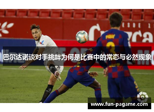 巴尔达诺谈对手挑衅为何是比赛中的常态与必然现象