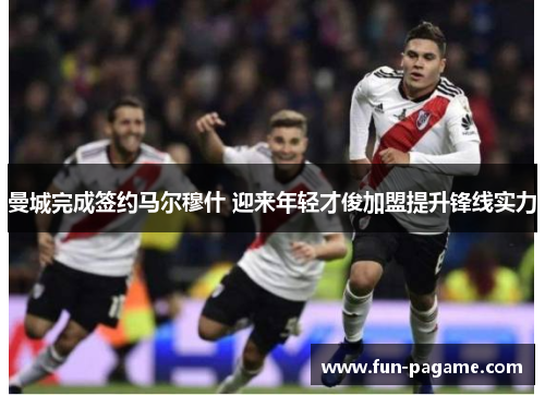 曼城完成签约马尔穆什 迎来年轻才俊加盟提升锋线实力