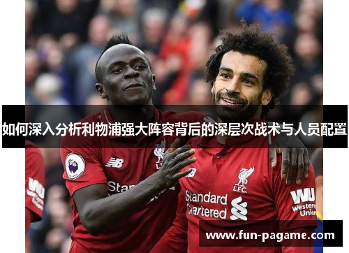 如何深入分析利物浦强大阵容背后的深层次战术与人员配置