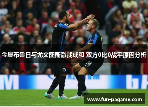 今晨布鲁日与尤文图斯激战成和 双方0比0战平原因分析