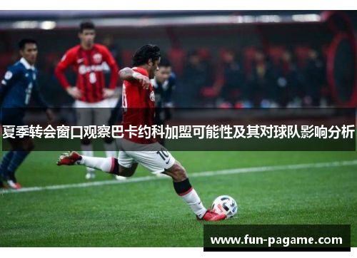 夏季转会窗口观察巴卡约科加盟可能性及其对球队影响分析