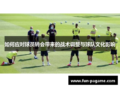 如何应对球员转会带来的战术调整与球队文化影响