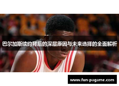 巴尔加斯续约背后的深层原因与未来选择的全面解析 巴尔加斯续约背后的深层原因与未来选择的全面解析