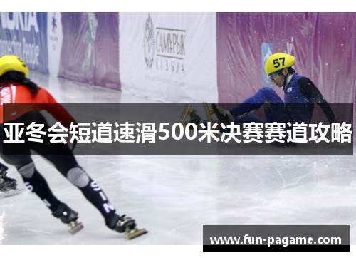 亚冬会短道速滑500米决赛赛道攻略