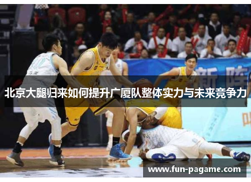 北京大腿归来如何提升广厦队整体实力与未来竞争力