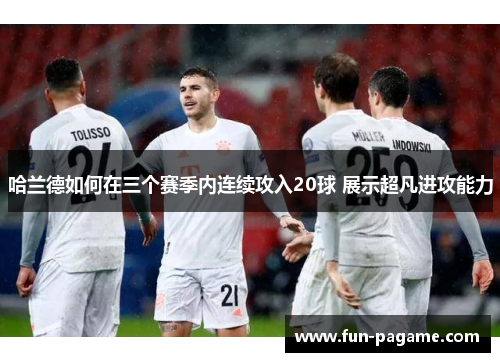 哈兰德如何在三个赛季内连续攻入20球 展示超凡进攻能力