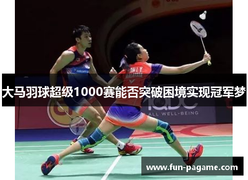 大马羽球超级1000赛能否突破困境实现冠军梦