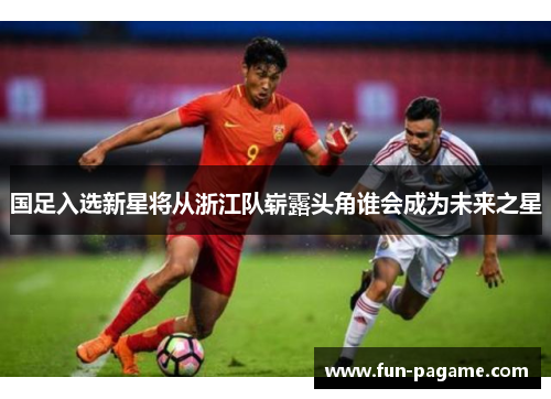 国足入选新星将从浙江队崭露头角谁会成为未来之星