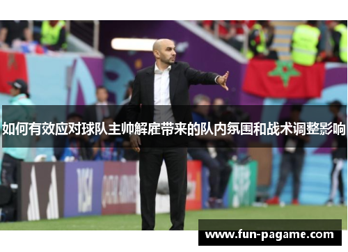 如何有效应对球队主帅解雇带来的队内氛围和战术调整影响