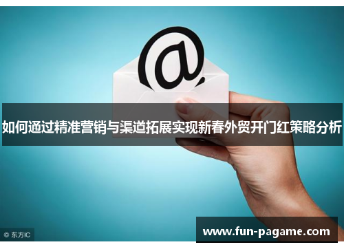 如何通过精准营销与渠道拓展实现新春外贸开门红策略分析