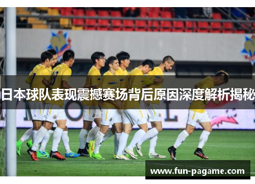 日本球队表现震撼赛场背后原因深度解析揭秘