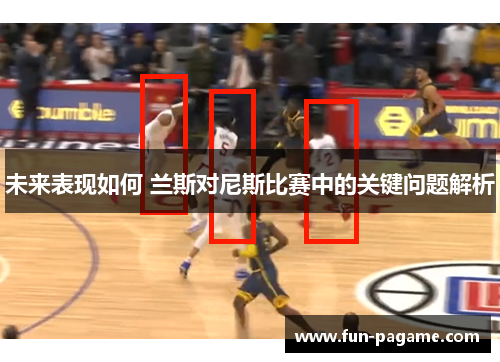 未来表现如何 兰斯对尼斯比赛中的关键问题解析