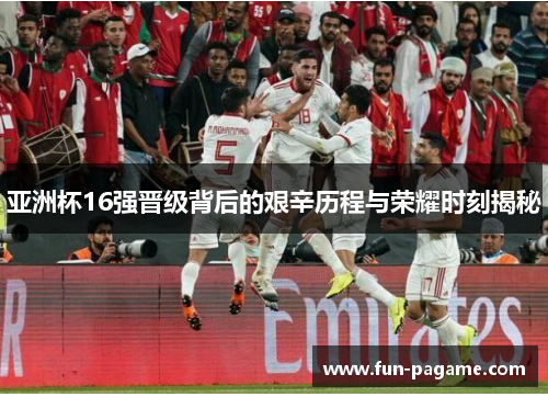 亚洲杯16强晋级背后的艰辛历程与荣耀时刻揭秘