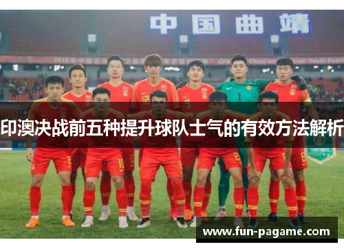 印澳决战前五种提升球队士气的有效方法解析