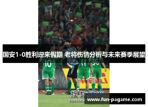 国安1-0胜利迎来假期 老将伤情分析与未来赛季展望