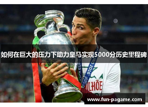 如何在巨大的压力下助力皇马实现5000分历史里程碑