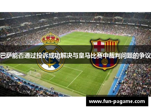 巴萨能否通过投诉成功解决与皇马比赛中裁判问题的争议