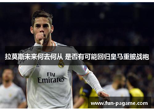 拉莫斯未来何去何从 是否有可能回归皇马重披战袍