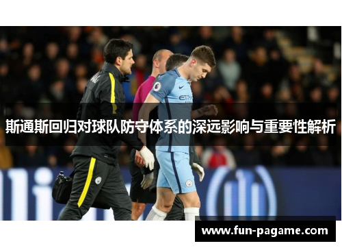 斯通斯回归对球队防守体系的深远影响与重要性解析