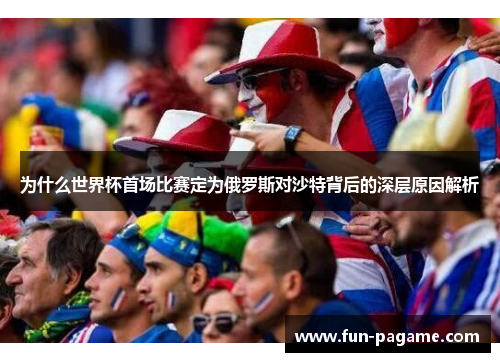 为什么世界杯首场比赛定为俄罗斯对沙特背后的深层原因解析